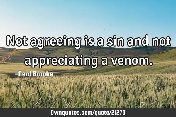 Not agreeing is a sin and not appreciating a