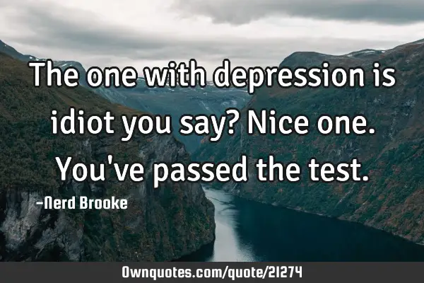 The one with depression is idiot you say? Nice one. You