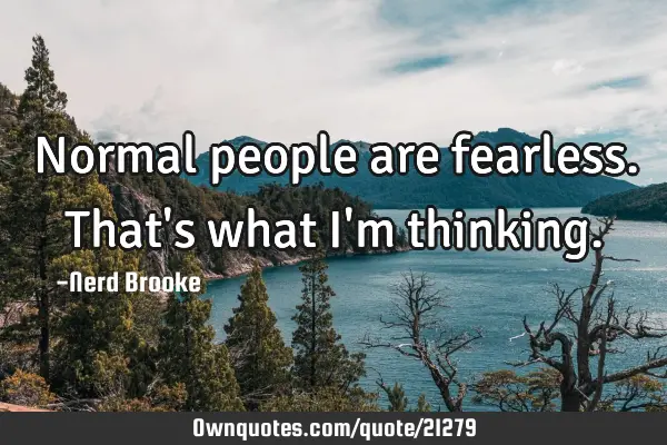 Normal people are fearless. That