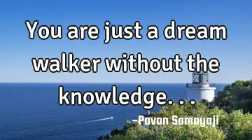 You are just a dream walker without the knowledge...