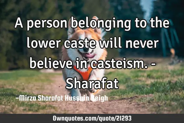 A person belonging to the lower caste will never believe in casteism.- S