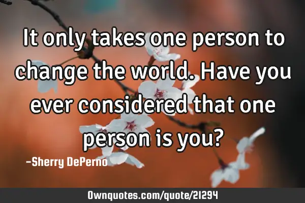 It only takes one person to change the world. Have you ever considered that one person is you?