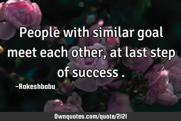 People with similar goal meet each other, at last step of success