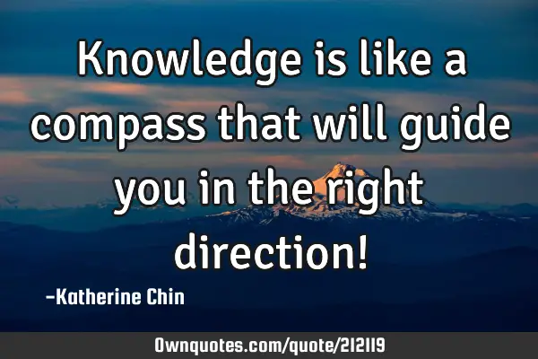 Knowledge is like a compass that will guide you in the right direction!