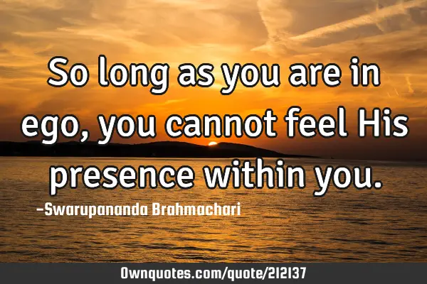 So long as you are in ego, you cannot feel His presence within
