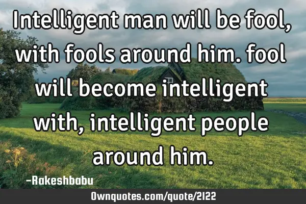 Intelligent man will be fool, with fools around him. fool will become intelligent with, intelligent