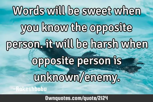 Words will be sweet when you know the opposite person. it will be harsh when opposite person is