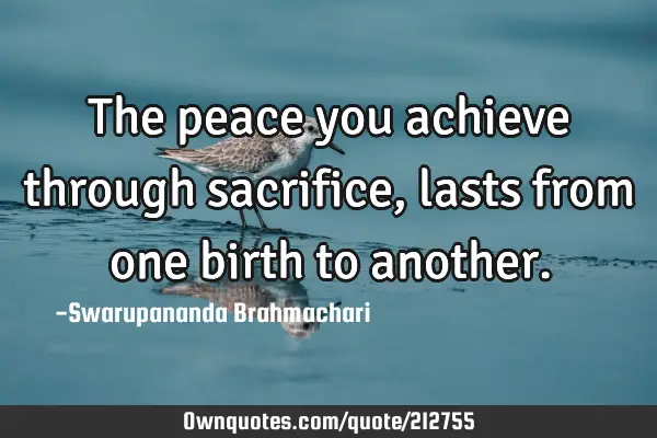 The peace you achieve through sacrifice, lasts from one birth to