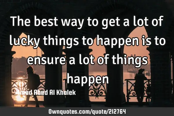 The best way to get a lot of lucky things to happen is to ensure a lot of things