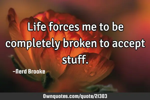 Life forces me to be completely broken to accept