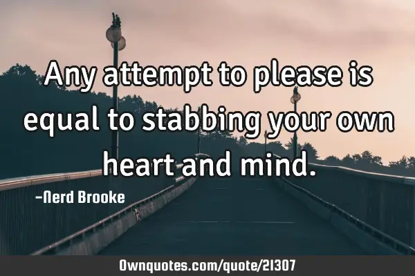 Any attempt to please is equal to stabbing your own heart and