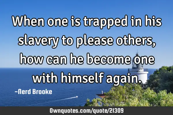 When one is trapped in his slavery to please others, how can he become one with himself