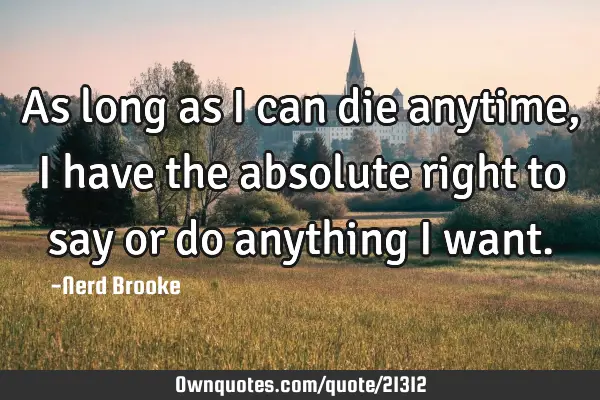 As long as I can die anytime, I have the absolute right to say or do anything I