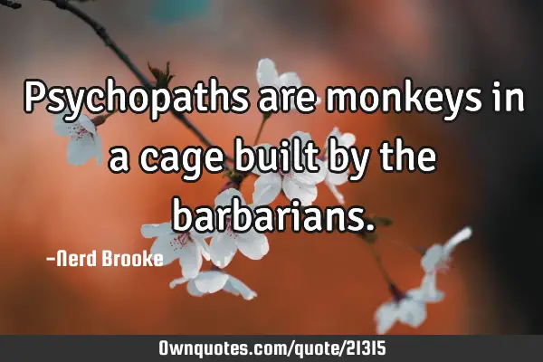 Psychopaths are monkeys in a cage built by the
