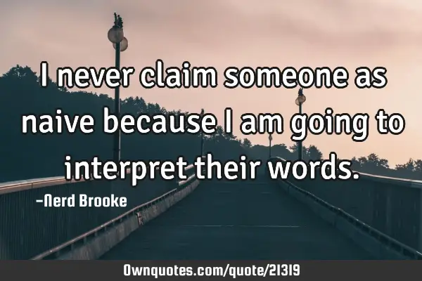 I never claim someone as naive because I am going to interpret their