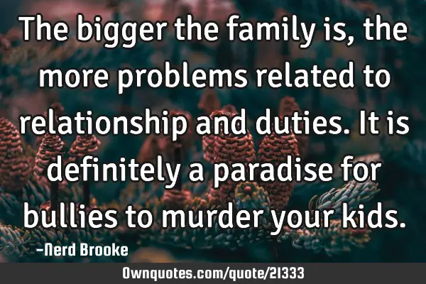 The bigger the family is, the more problems related to relationship and duties. It is definitely a