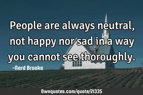 People are always neutral, not happy nor sad in a way you cannot see