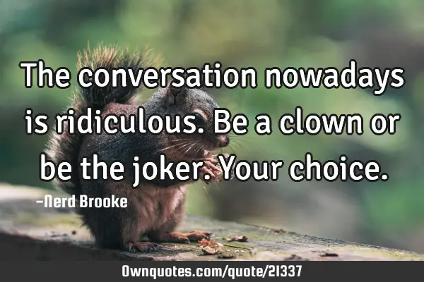 The conversation nowadays is ridiculous. Be a clown or be the joker. Your