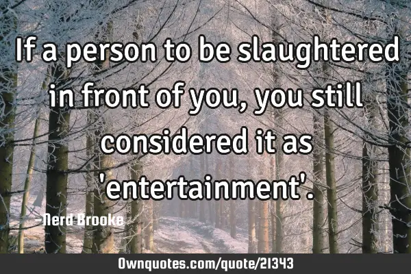 If a person to be slaughtered in front of you, you still considered it as 