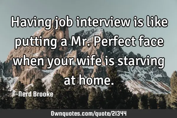 Having job interview is like putting a Mr. Perfect face when your wife is starving at