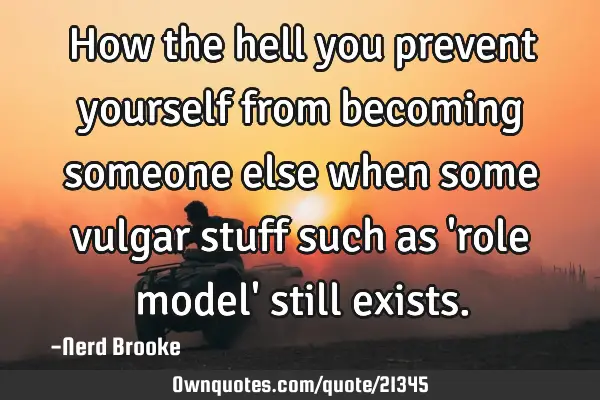 How the hell you prevent yourself from becoming someone else when some vulgar stuff such as 