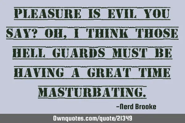 Pleasure is evil you say? Oh, I think those hell guards must be having a great time