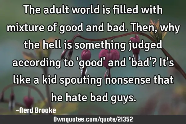 The adult world is filled with mixture of good and bad. Then, why the hell is something judged