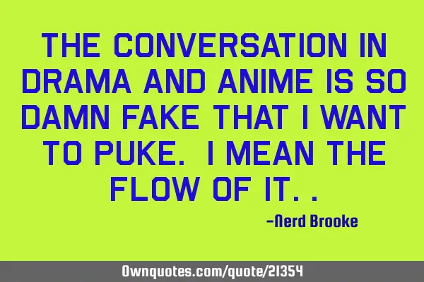 The conversation in drama and anime is so damn fake that I want to puke. I mean the flow of