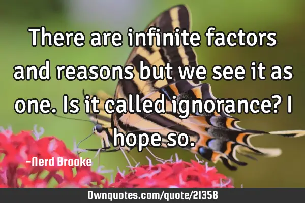 There are infinite factors and reasons but we see it as one. Is it called ignorance? I hope