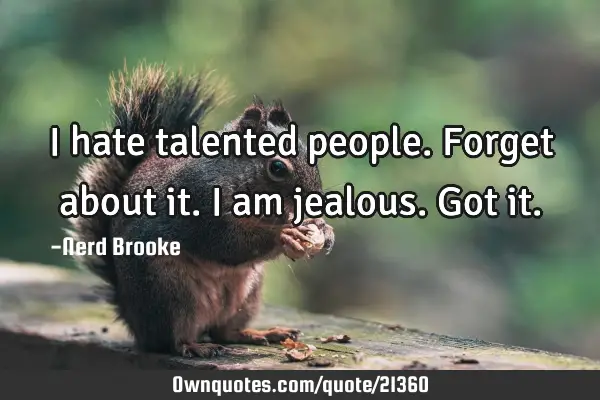 I hate talented people. Forget about it. I am jealous. Got
