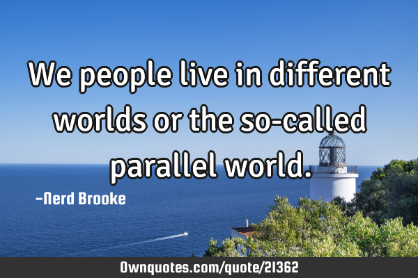 We people live in different worlds or the so-called parallel