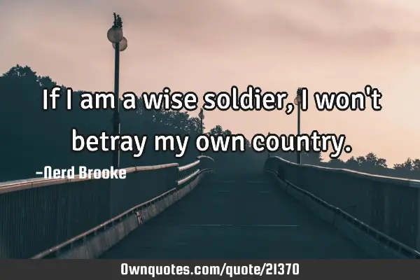 If I am a wise soldier, I won