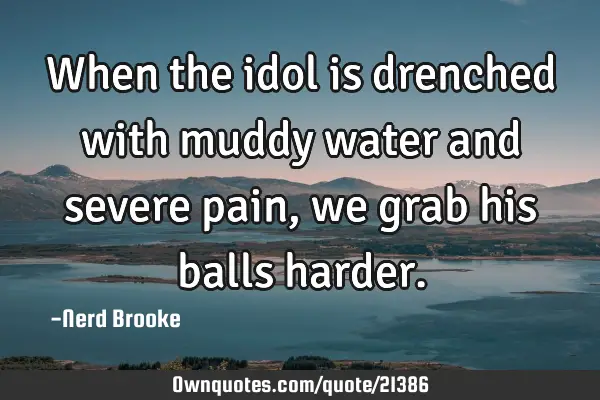 When the idol is drenched with muddy water and severe pain, we grab his balls