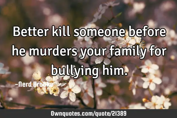 Better kill someone before he murders your family for bullying