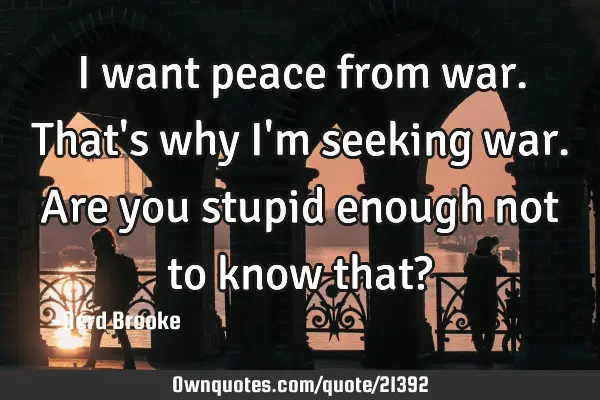 I want peace from war. That