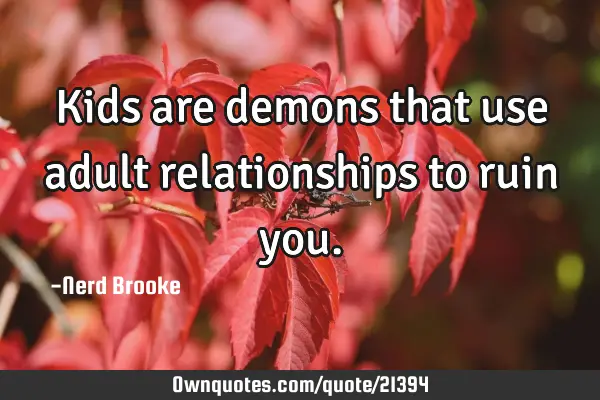 Kids are demons that use adult relationships to ruin