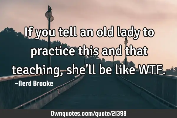If you tell an old lady to practice this and that teaching, she