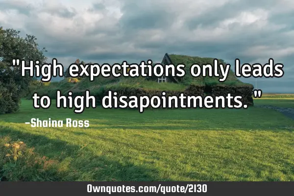 "High expectations only leads to high disapointments."