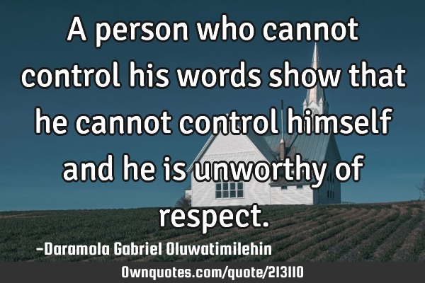 A person who cannot control his words show that he cannot control himself and he is unworthy of