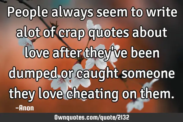 People always seem to write alot of crap quotes about love after they
