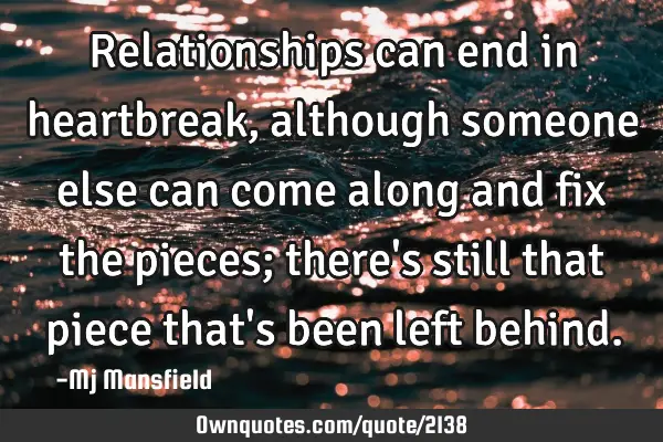 Relationships can end in heartbreak, although someone else can come along and fix the pieces; there