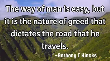The way of man is easy, but it is the nature of greed that dictates the road that he travels.