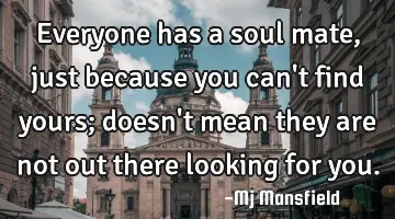 everyone has a soul mate, just because you can