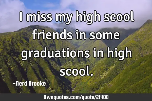 I miss my high scool friends in some graduations in high