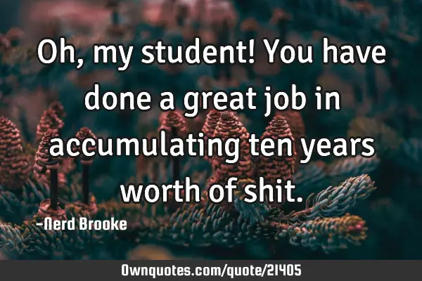 Oh, my student! You have done a great job in accumulating ten years worth of