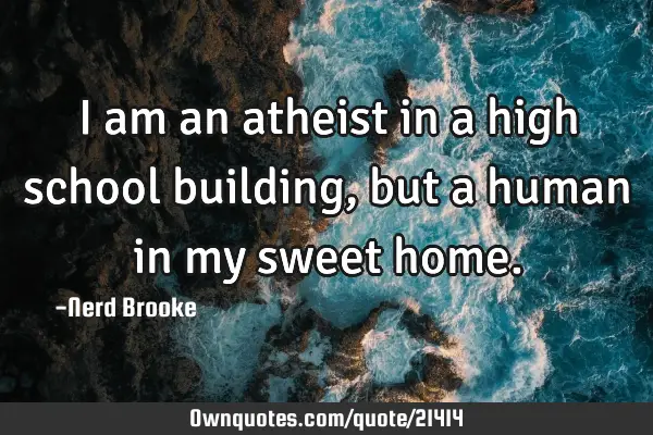 I am an atheist in a high school building, but a human in my sweet