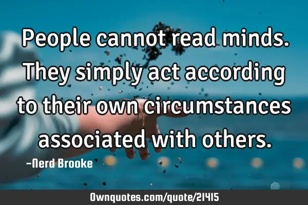 People cannot read minds. They simply act according to their own circumstances associated with