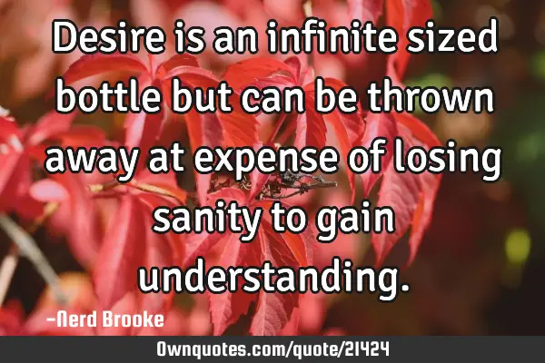 Desire is an infinite sized bottle but can be thrown away at expense of losing sanity to gain