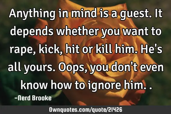 Anything in mind is a guest. It depends whether you want to rape, kick, hit or kill him. He