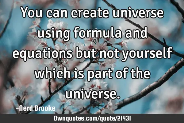 You can create universe using formula and equations but not yourself which is part of the